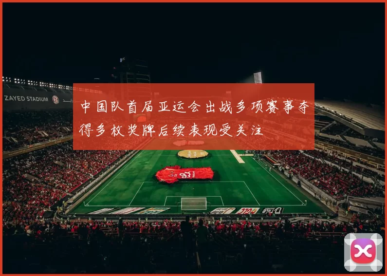 中国队首届亚运会出战多项赛事夺得多枚奖牌后续表现受关注