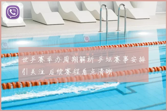 世乒赛举办周期解析 乒坛赛事安排引关注 后续赛程看点清晰