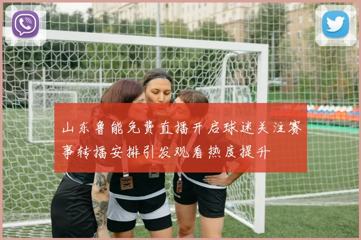 山东鲁能免费直播开启球迷关注赛事转播安排引发观看热度提升