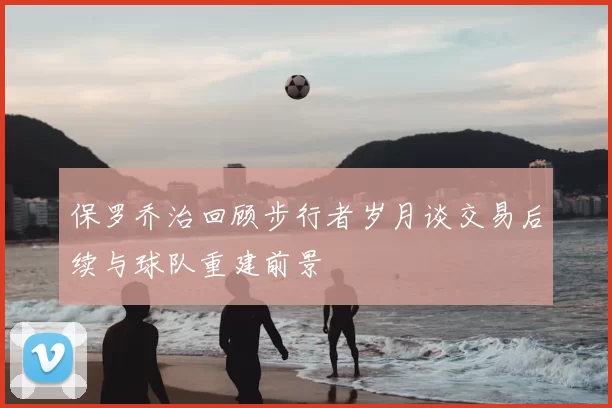 保罗乔治回顾步行者岁月谈交易后续与球队重建前景