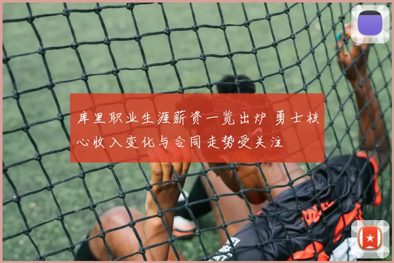 库里职业生涯薪资一览出炉 勇士核心收入变化与合同走势受关注