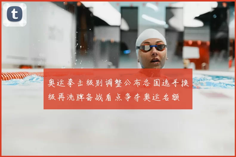 奥运拳击级别调整公布各国选手换级再洗牌备战看点争夺奥运名额