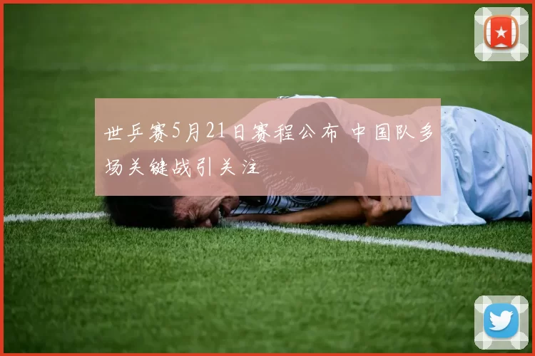 世乒赛5月21日赛程公布 中国队多场关键战引关注