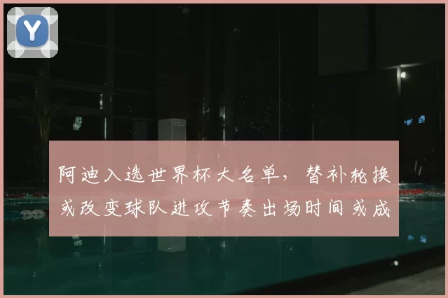 阿迪入选世界杯大名单，替补轮换或改变球队进攻节奏出场时间或成关键