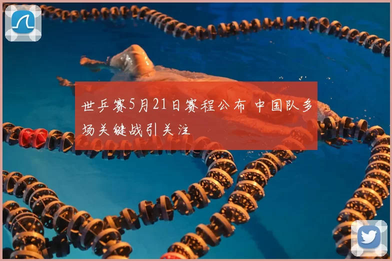 世乒赛5月21日赛程公布 中国队多场关键战引关注