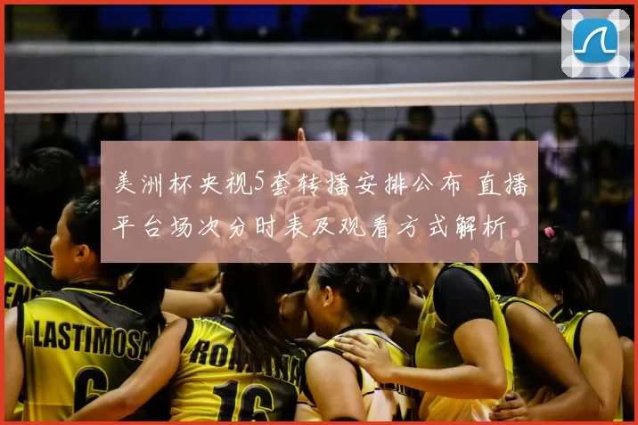 美洲杯央视5套转播安排公布 直播平台场次分时表及观看方式解析
