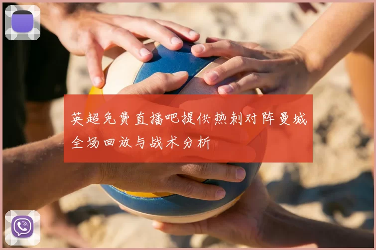 英超免费直播吧提供热刺对阵曼城全场回放与战术分析