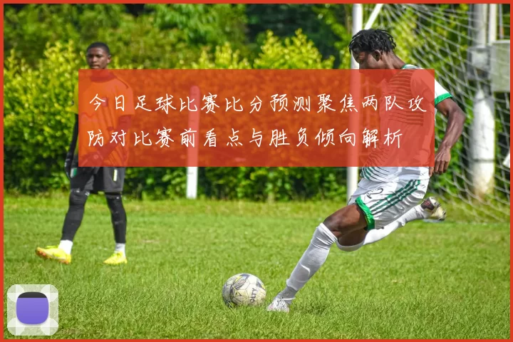 今日足球比赛比分预测聚焦两队攻防对比赛前看点与胜负倾向解析