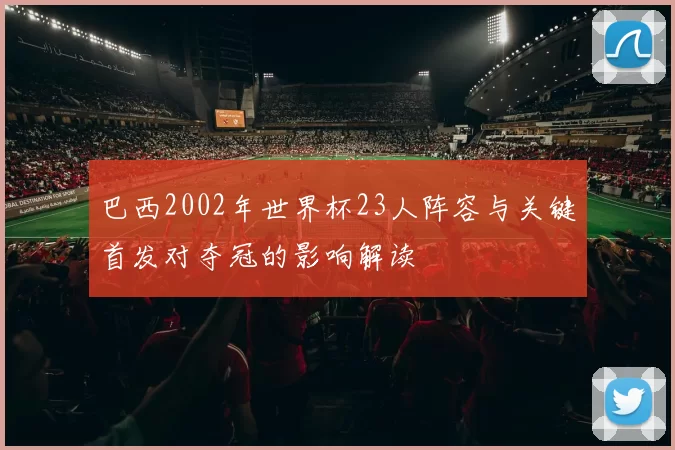 巴西2002年世界杯23人阵容与关键首发对夺冠的影响解读