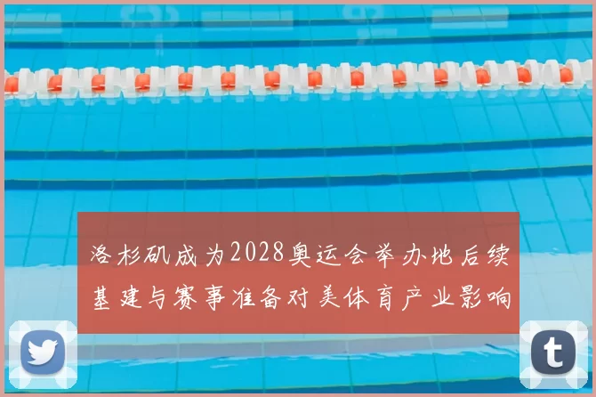 洛杉矶成为2028奥运会举办地后续基建与赛事准备对美体育产业影响