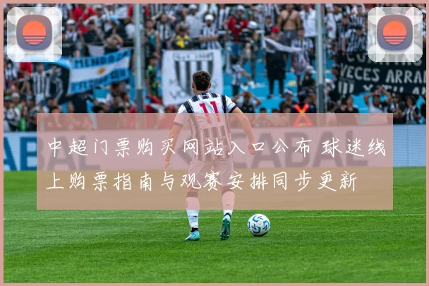 中超门票购买网站入口公布 球迷线上购票指南与观赛安排同步更新
