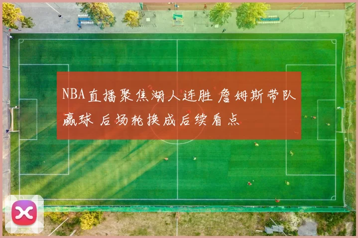 NBA直播聚焦湖人连胜 詹姆斯带队赢球 后场轮换成后续看点