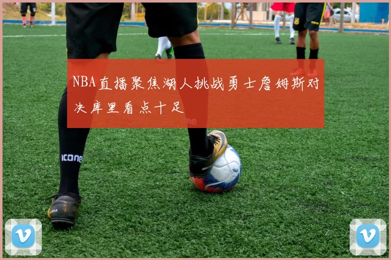 NBA直播聚焦湖人挑战勇士詹姆斯对决库里看点十足