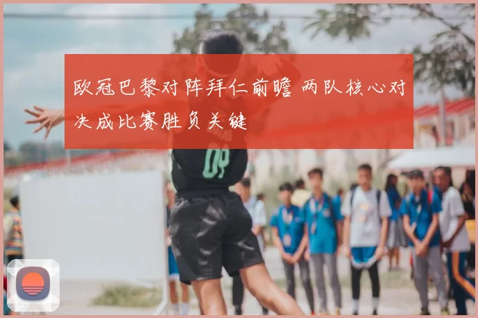 欧冠巴黎对阵拜仁前瞻 两队核心对决成比赛胜负关键