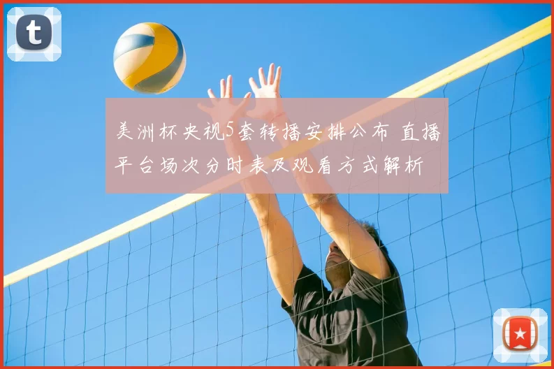 美洲杯央视5套转播安排公布 直播平台场次分时表及观看方式解析