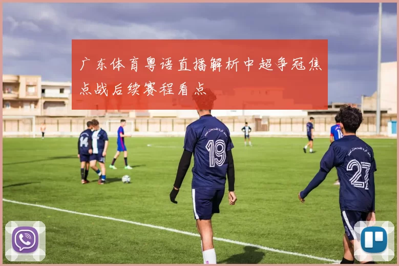 广东体育粤语直播解析中超争冠焦点战后续赛程看点