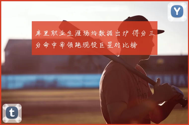 库里职业生涯场均数据出炉 得分三分命中率领跑现役巨星对比榜