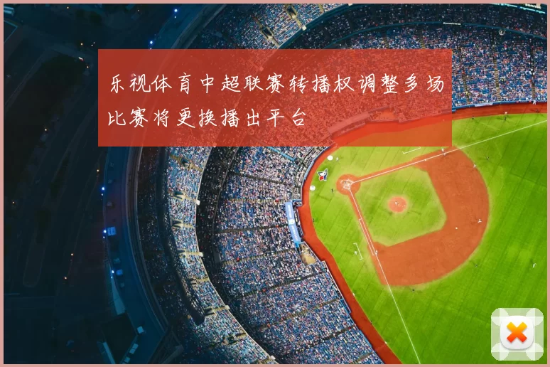 乐视体育中超联赛转播权调整多场比赛将更换播出平台
